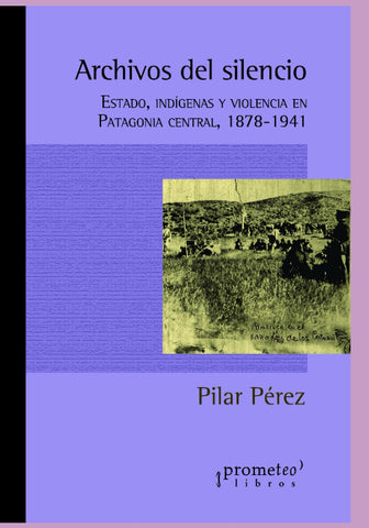 ARCHIVOS DEL SILENCIO. Estado, indigenas y violencia en Patagonia Central 18781941